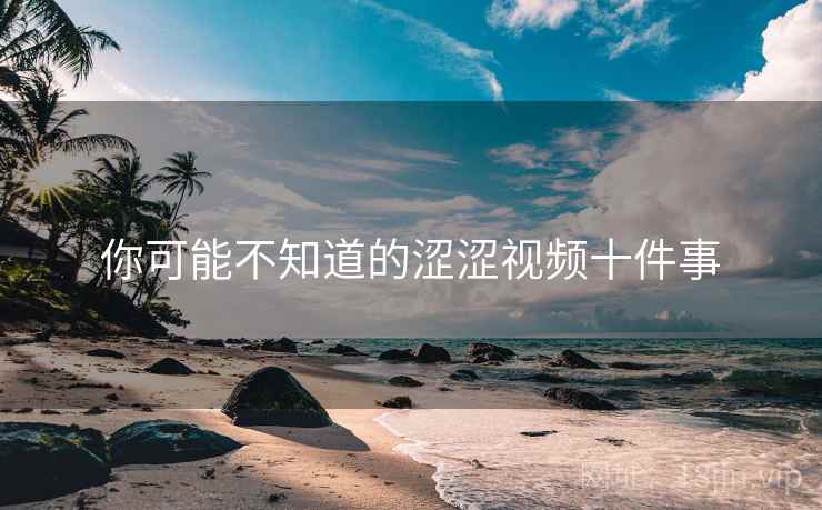 你可能不知道的涩涩视频十件事
