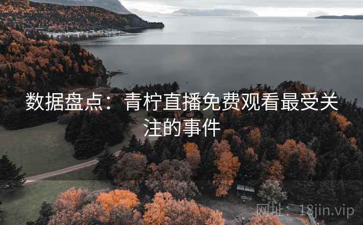 数据盘点:青柠直播免费观看最受关注的事件 数据盘点:青柠直播免费观看最受关注的事件