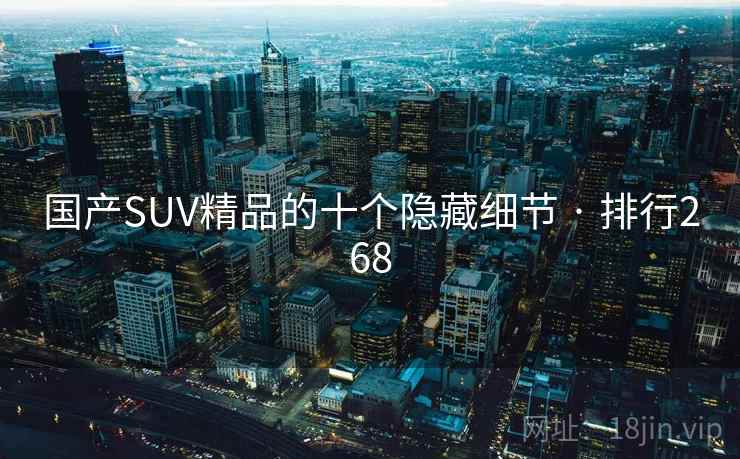 国产SUV精品的十个隐藏细节 · 排行268 国产SUV精品的十个隐藏细节 · 排行268