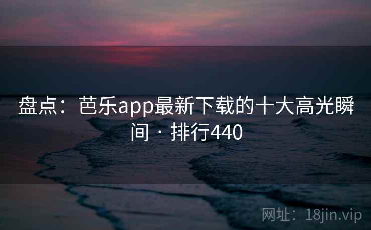 盘点：芭乐app最新下载的十大高光瞬间 · 排行440