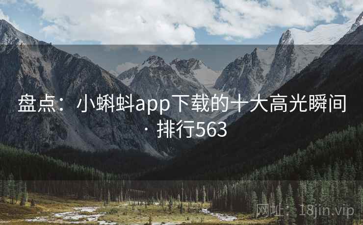 盘点：小蝌蚪app下载的十大高光瞬间 · 排行563