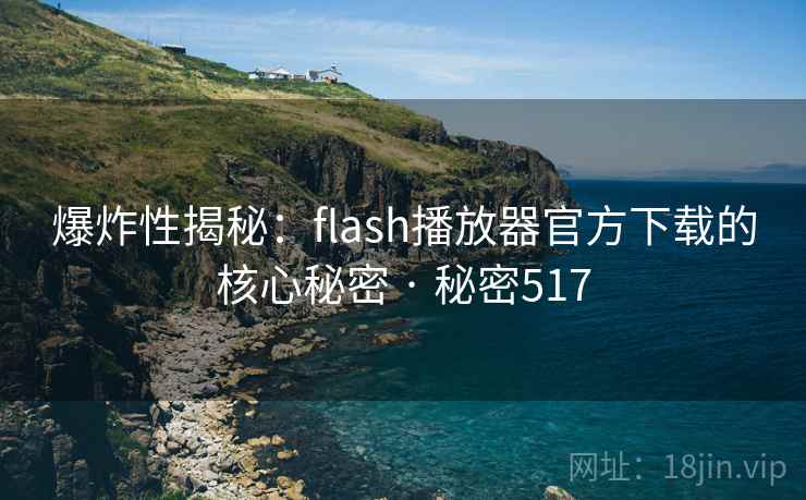 爆炸性揭秘：flash播放器官方下载的核心秘密 · 秘密517