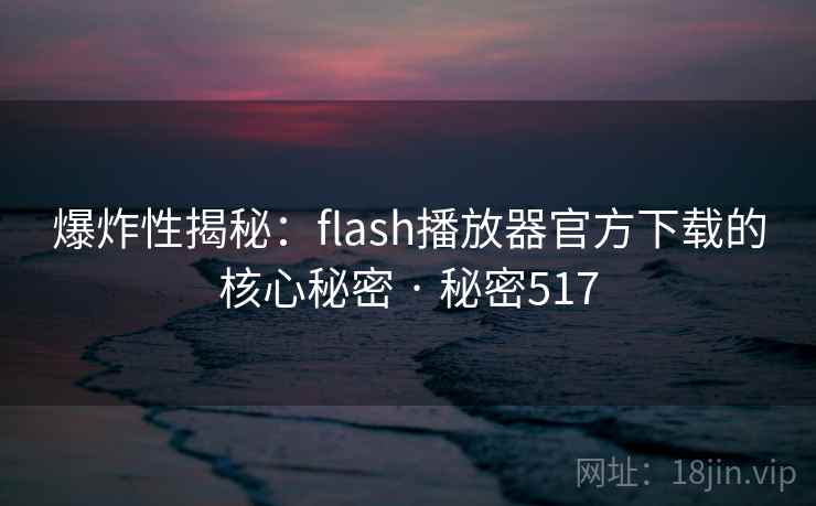 爆炸性揭秘：flash播放器官方下载的核心秘密 · 秘密517