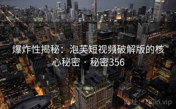 爆炸性揭秘:泡芙短视频破解版的核心秘密 · 秘密356 爆炸性揭秘:泡芙短视频破解版的核心秘密 · 秘密356