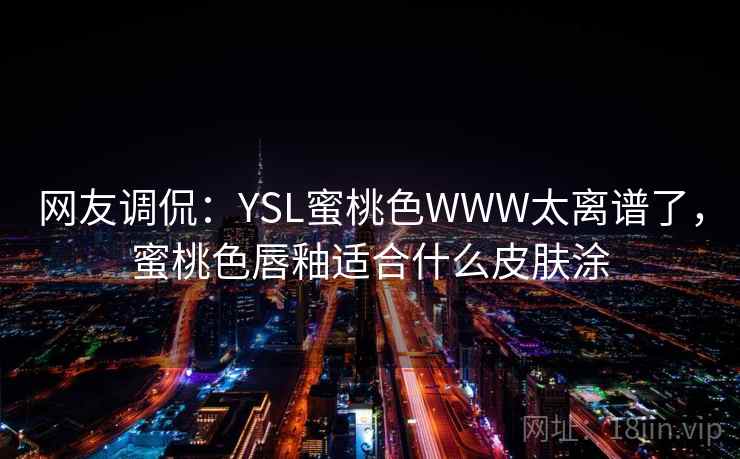 网友调侃：YSL蜜桃色WWW太离谱了，蜜桃色唇釉适合什么皮肤涂