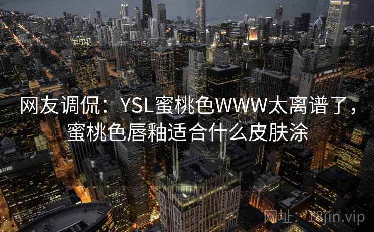 网友调侃：YSL蜜桃色WWW太离谱了，蜜桃色唇釉适合什么皮肤涂
