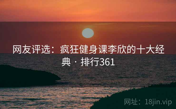 网友评选：疯狂健身课李欣的十大经典 · 排行361