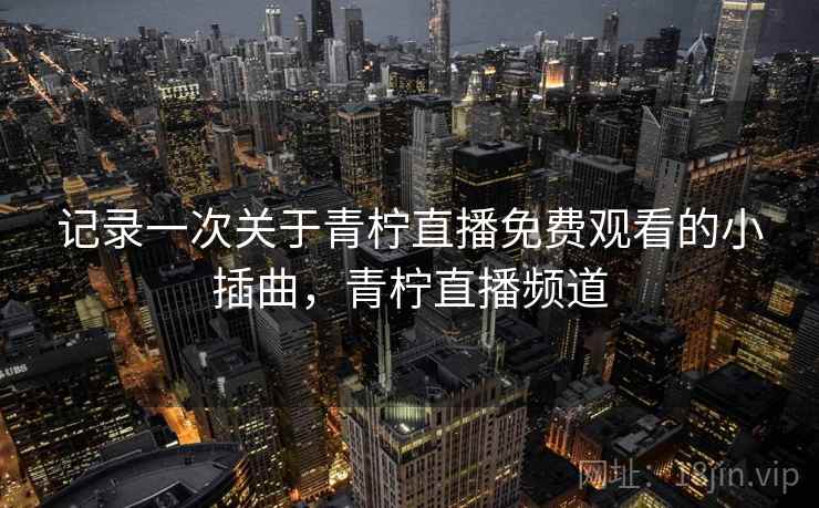 记录一次关于青柠直播免费观看的小插曲，青柠直播频道